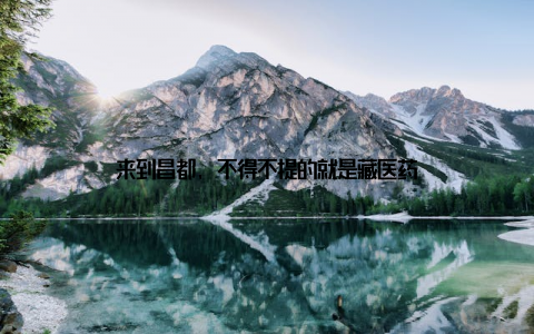 来到昌都, 不得不提的就是藏医药