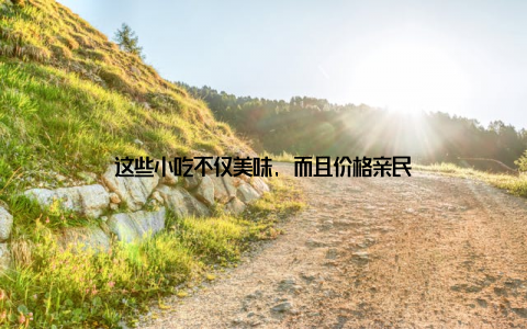 这些小吃不仅美味, 而且价格亲民