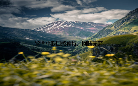 这些小吃口感独特, 回味无穷