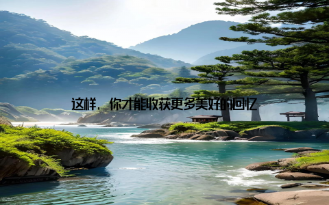 这样, 你才能收获更多美好的回忆