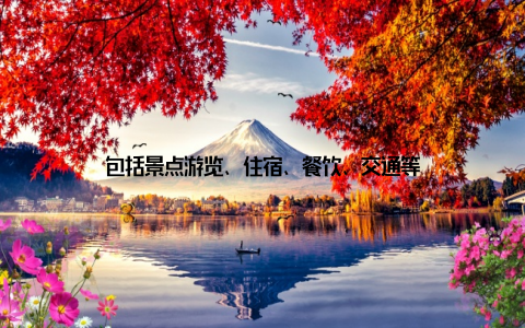包括景点游览、住宿、餐饮、交通等