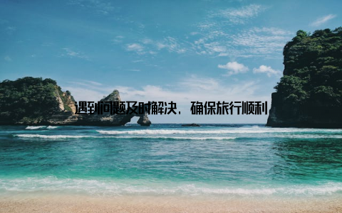 遇到问题及时解决, 确保旅行顺利