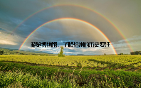 游览博物馆, 了解福州的历史变迁