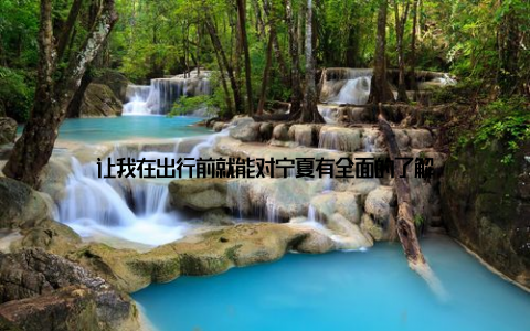 让我在出行前就能对宁夏有全面的了解